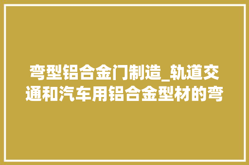弯型铝合金门制造_轨道交通和汽车用铝合金型材的弯曲成形制造技能