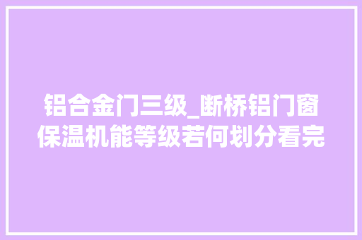 铝合金门三级_断桥铝门窗保温机能等级若何划分看完你就理解了门窗常识
