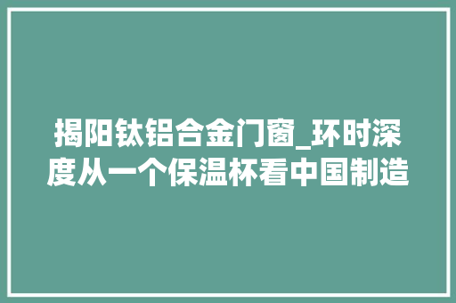 揭阳钛铝合金门窗_环时深度从一个保温杯看中国制造品牌出海 折叠门
