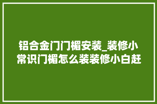 铝合金门门楣安装_装修小常识门楣怎么装装修小白赶紧看过来