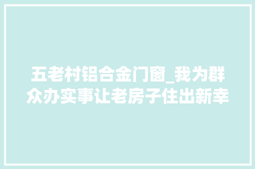 五老村铝合金门窗_我为群众办实事让老房子住出新幸福
