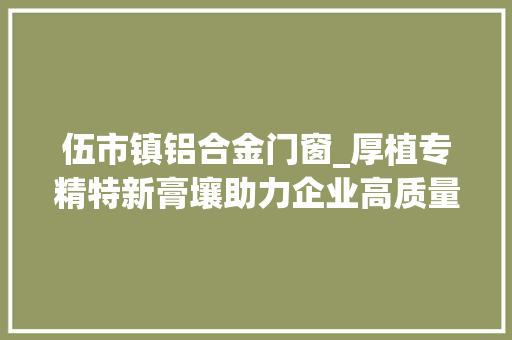 伍市镇铝合金门窗_厚植专精特新膏壤助力企业高质量成长 推拉门