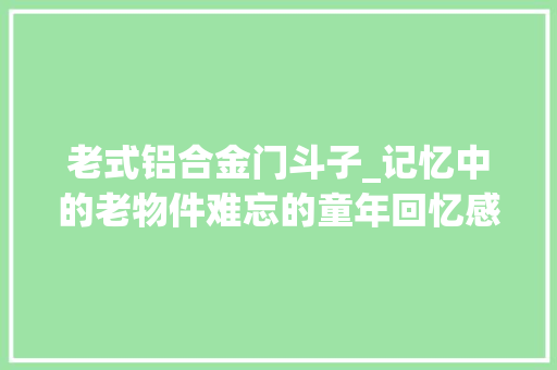 老式铝合金门斗子_记忆中的老物件难忘的童年回忆感叹时代的进步 复合门