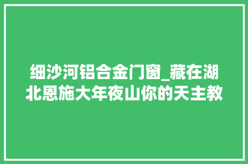 细沙河铝合金门窗_藏在湖北恩施大年夜山你的天主教堂