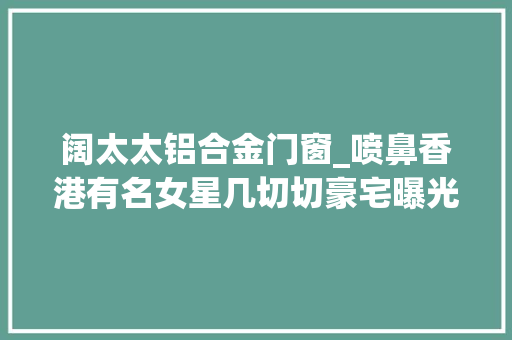 阔太太铝合金门窗_喷鼻香港有名女星几切切豪宅曝光嫁帅气美食大年夜亨移居国外做阔太太