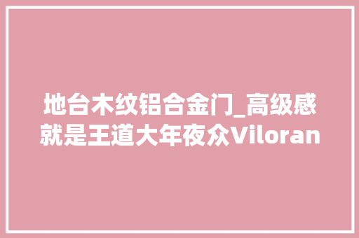 地台木纹铝合金门_高级感就是王道大年夜众Viloran比拟本田艾力绅