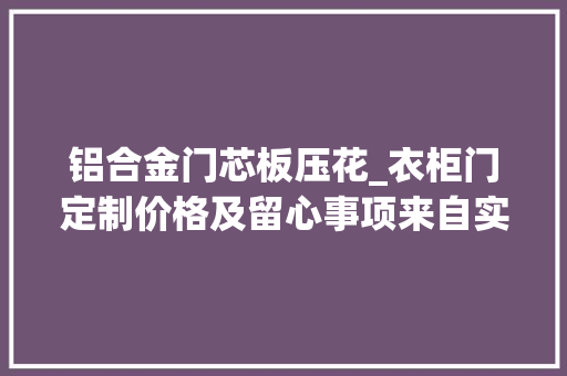 铝合金门芯板压花_衣柜门定制价格及留心事项来自实慕全屋定制的分享