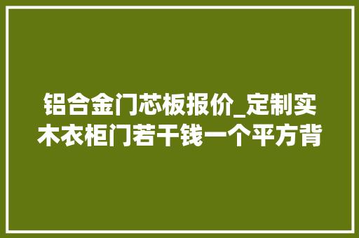 铝合金门芯板报价_定制实木衣柜门若干钱一个平方背板是什么材料 复合门