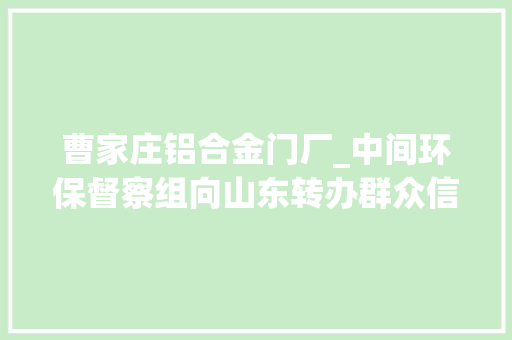 曹家庄铝合金门厂_中间环保督察组向山东转办群众信访举报件及边督边改公开情况一览表第八批 实木门 曹家庄铝合金门厂_中间环保督察组向山东转办群众信访举报件及边督边改公开情况一览表第八批 实木门