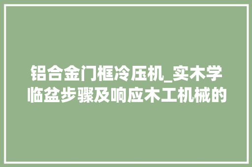 铝合金门框冷压机_实木学临盆步骤及响应木工机械的运用