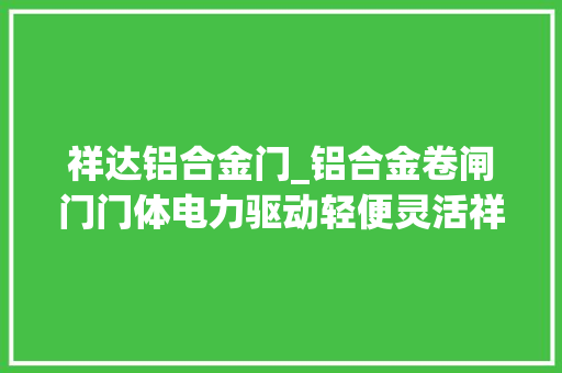 祥达铝合金门_铝合金卷闸门门体电力驱动轻便灵活祥达卷闸门