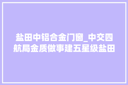 盐田中铝合金门窗_中交四航局金质做事建五星级盐田大年夜港