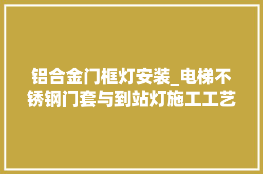 铝合金门框灯安装_电梯不锈钢门套与到站灯施工工艺分享 折叠门