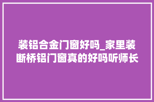 装铝合金门窗好吗_家里装断桥铝门窗真的好吗听师长教师傅讲解后终于下定决心了 复合门