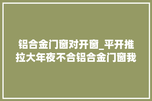 铝合金门窗对开窗_平开推拉大年夜不合铝合金门窗我该若何选择开窗办法