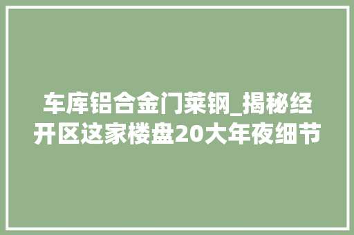 车库铝合金门莱钢_揭秘经开区这家楼盘20大年夜细节曝光看完才知道什么叫走心