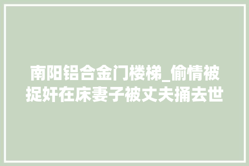 南阳铝合金门楼梯_偷情被捉奸在床妻子被丈夫捅去世情夫戳去世丈夫律师戳人所长属正当防卫警方涉嫌有意伤害致人去世亡罪