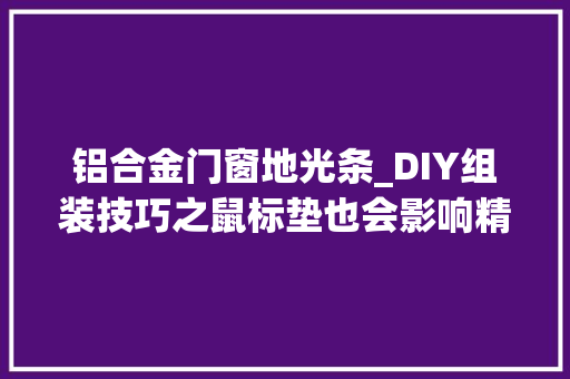 铝合金门窗地光条_DIY组装技巧之鼠标垫也会影响精准操控 铝合金门