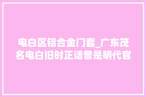 电白区铝合金门套_广东茂名电白旧时正话曾是明代官话如今只有六千多人在讲