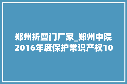 郑州折叠门厂家_郑州中院2016年度保护常识产权10大年夜范例案例510