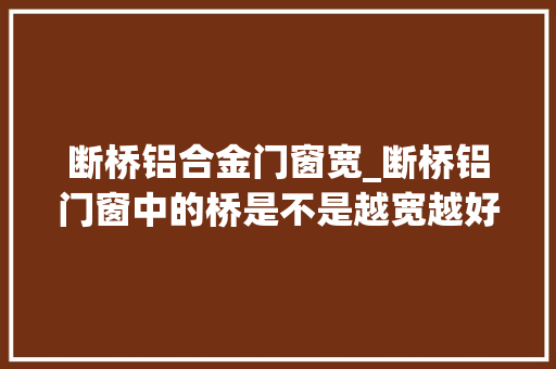 断桥铝合金门窗宽_断桥铝门窗中的桥是不是越宽越好什么宽度最适合呢