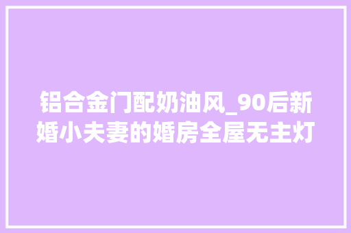 铝合金门配奶油风_90后新婚小夫妻的婚房全屋无主灯的原木奶油风之家 复合门
