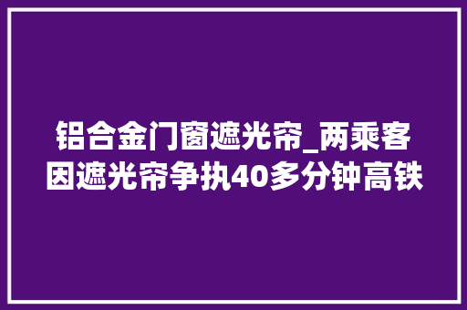 铝合金门窗遮光帘_两乘客因遮光帘争执40多分钟高铁遮光帘开合谁来决定