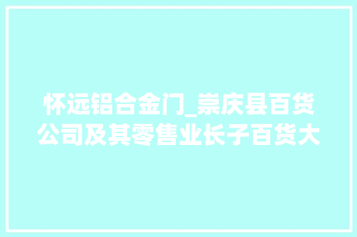 怀远铝合金门_崇庆县百货公司及其零售业长子百货大年夜楼上