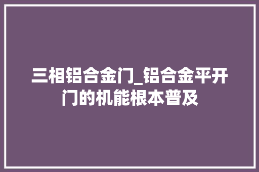 三相铝合金门_铝合金平开门的机能根本普及
