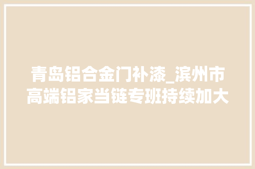 青岛铝合金门补漆_滨州市高端铝家当链专班持续加大年夜招引力度凸起抓好家当链招商以商招商和基金招商