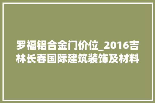 罗福铝合金门价位_2016吉林长春国际建筑装饰及材料博览会4月8日开幕