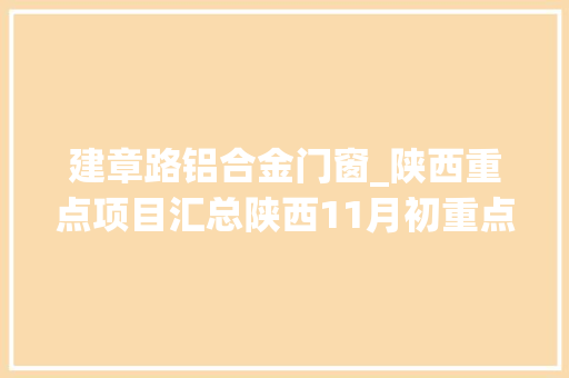 建章路铝合金门窗_陕西重点项目汇总陕西11月初重点项目汇总表 塑钢门