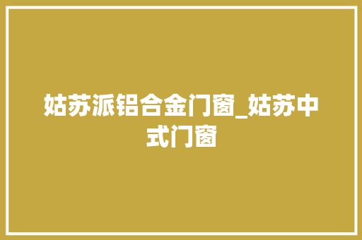 姑苏派铝合金门窗_姑苏中式门窗