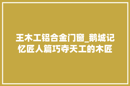 王木工铝合金门窗_鹅城记忆匠人篇巧夺天工的木匠