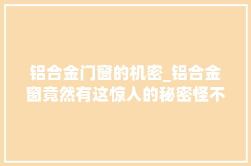 铝合金门窗的机密_铝合金窗竟然有这惊人的秘密怪不得我家窗户渗水