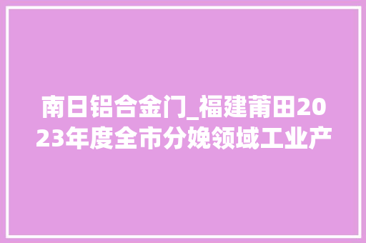 南日铝合金门_福建莆田2023年度全市分娩领域工业产品质量市级监督抽查结果公示 塑钢门