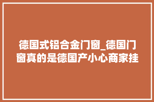 德国式铝合金门窗_德国门窗真的是德国产小心商家挂羊头卖狗肉