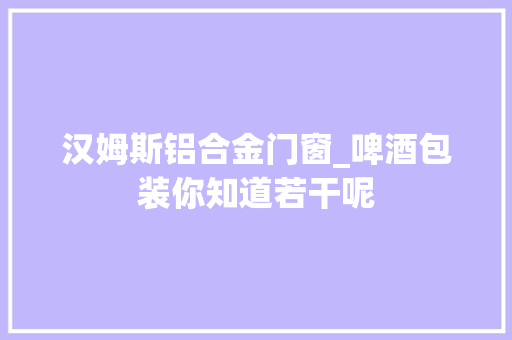 汉姆斯铝合金门窗_啤酒包装你知道若干呢 滑动门