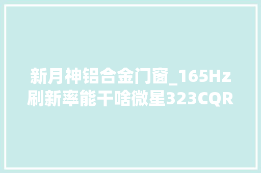 新月神铝合金门窗_165Hz刷新率能干啥微星323CQR月神曲面电竞显示器体验分享 防火门