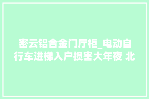 密云铝合金门厅柜_电动自行车进梯入户损害大年夜 北京街道社区考试测验一疏一堵见成效 复合门