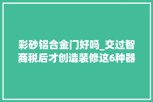 彩砂铝合金门好吗_交过智商税后才创造装修这6种器械没须要选贵的都是扎心教训 防火门