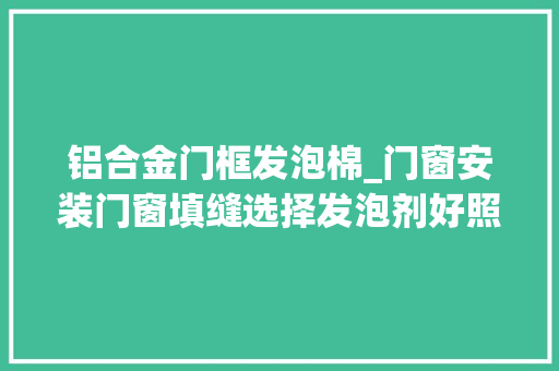 铝合金门框发泡棉_门窗安装门窗填缝选择发泡剂好照样水泥砂浆好 实木门