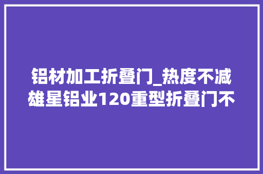 铝材加工折叠门_热度不减雄星铝业120重型折叠门不为人知的秘密