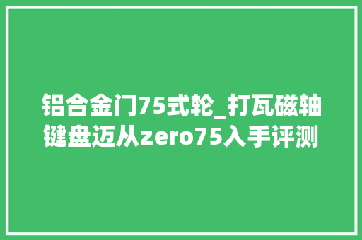 铝合金门75式轮_打瓦磁轴键盘迈从zero75入手评测全磁玉轴006m