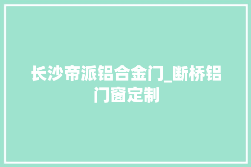 长沙帝派铝合金门_断桥铝门窗定制