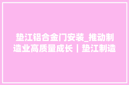 垫江铝合金门安装_推动制造业高质量成长｜垫江制造变智造加速迈进千亿工业目标