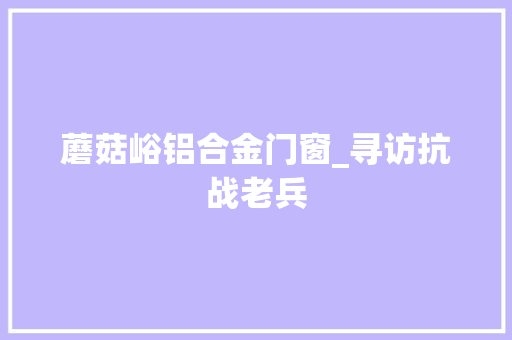 蘑菇峪铝合金门窗_寻访抗战老兵 复合门