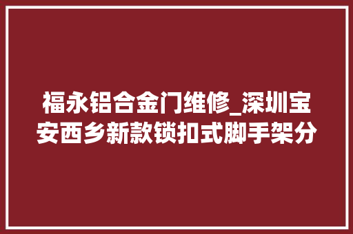 福永铝合金门维修_深圳宝安西乡新款锁扣式脚手架分娩批发租赁厂家