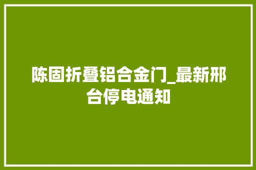 陈固折叠铝合金门_最新邢台停电通知 塑钢门