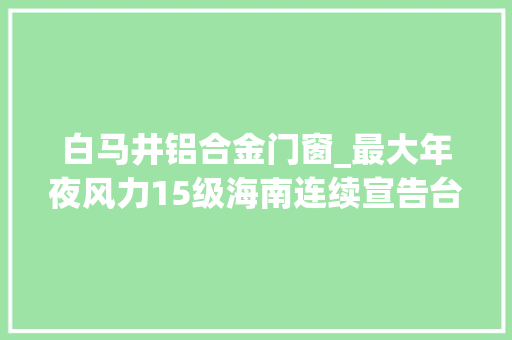 白马井铝合金门窗_最大年夜风力15级海南连续宣告台风三级预警暴雨冷空气来袭 实木门